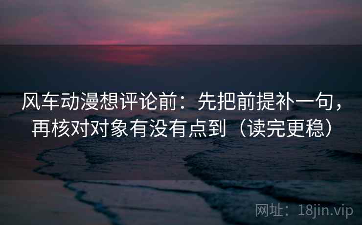 风车动漫想评论前：先把前提补一句，再核对对象有没有点到（读完更稳）