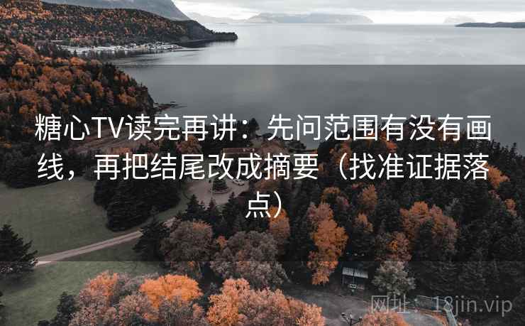 糖心TV读完再讲：先问范围有没有画线，再把结尾改成摘要（找准证据落点）