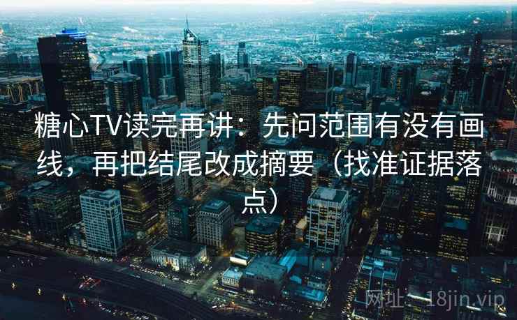 糖心TV读完再讲：先问范围有没有画线，再把结尾改成摘要（找准证据落点）