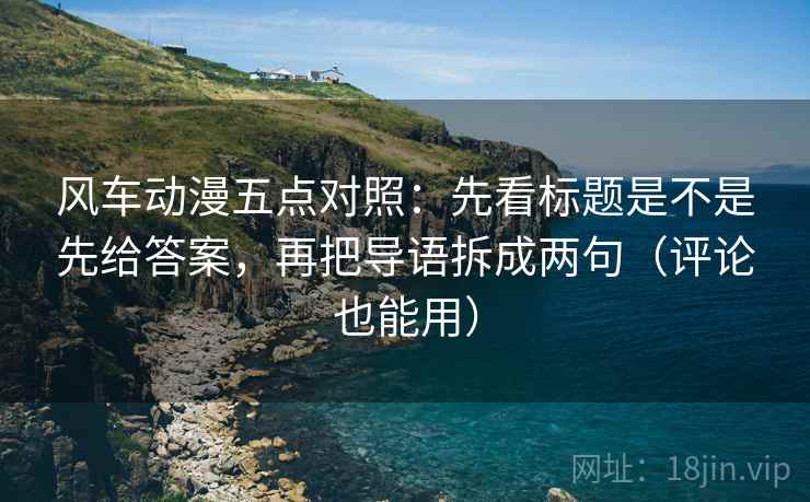 风车动漫五点对照：先看标题是不是先给答案，再把导语拆成两句（评论也能用）