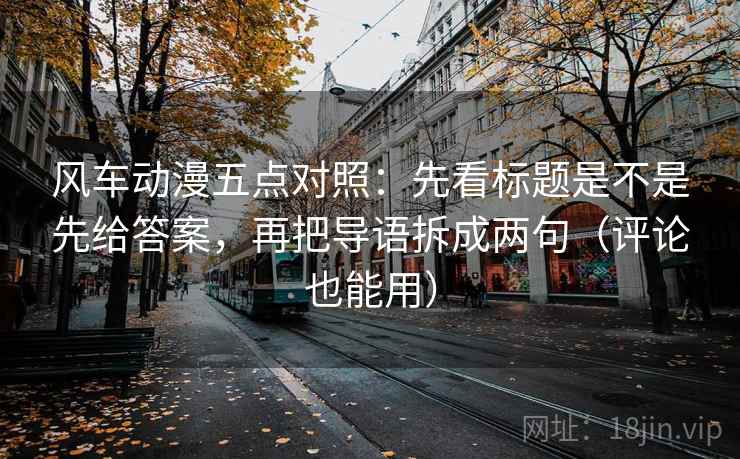风车动漫五点对照：先看标题是不是先给答案，再把导语拆成两句（评论也能用）