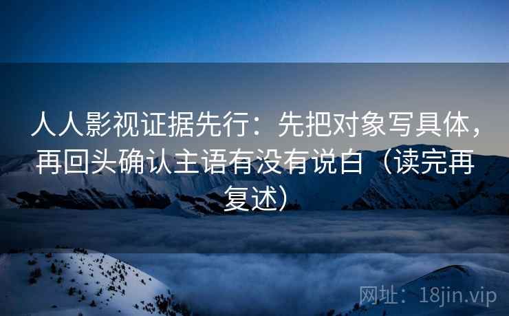 人人影视证据先行：先把对象写具体，再回头确认主语有没有说白（读完再复述）