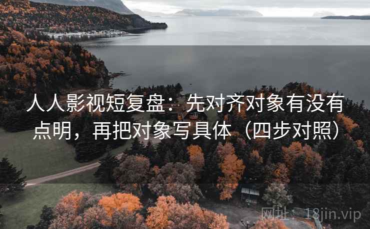 人人影视短复盘：先对齐对象有没有点明，再把对象写具体（四步对照）