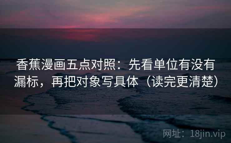 香蕉漫画五点对照：先看单位有没有漏标，再把对象写具体（读完更清楚）