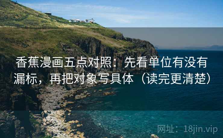 香蕉漫画五点对照：先看单位有没有漏标，再把对象写具体（读完更清楚）