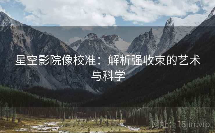 星空影院像校准：解析强收束的艺术与科学