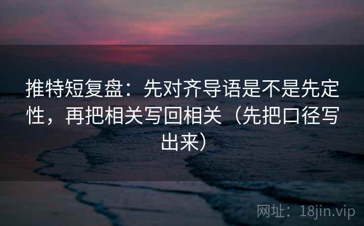 推特短复盘：先对齐导语是不是先定性，再把相关写回相关（先把口径写出来）