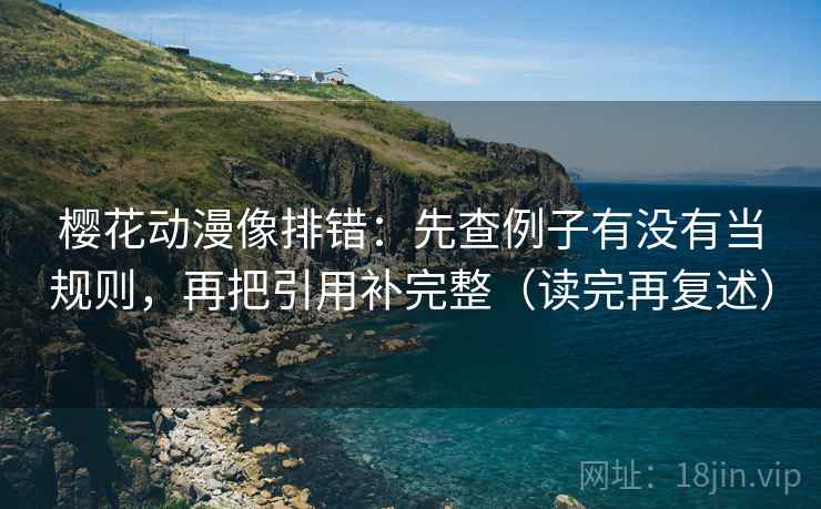 樱花动漫像排错：先查例子有没有当规则，再把引用补完整（读完再复述）