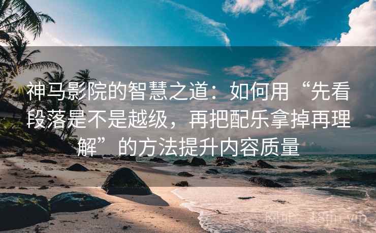 神马影院的智慧之道：如何用“先看段落是不是越级，再把配乐拿掉再理解”的方法提升内容质量