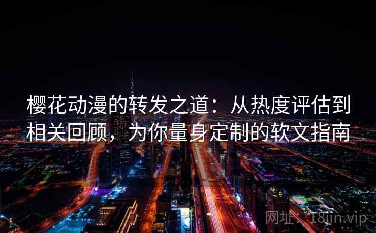 樱花动漫的转发之道：从热度评估到相关回顾，为你量身定制的软文指南