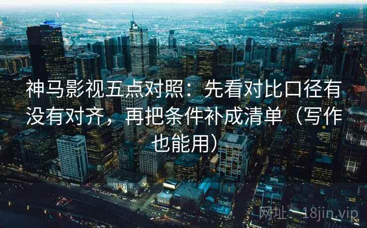 神马影视五点对照：先看对比口径有没有对齐，再把条件补成清单（写作也能用）