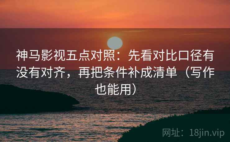 神马影视五点对照：先看对比口径有没有对齐，再把条件补成清单（写作也能用）