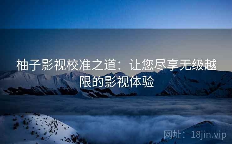 柚子影视校准之道：让您尽享无级越限的影视体验