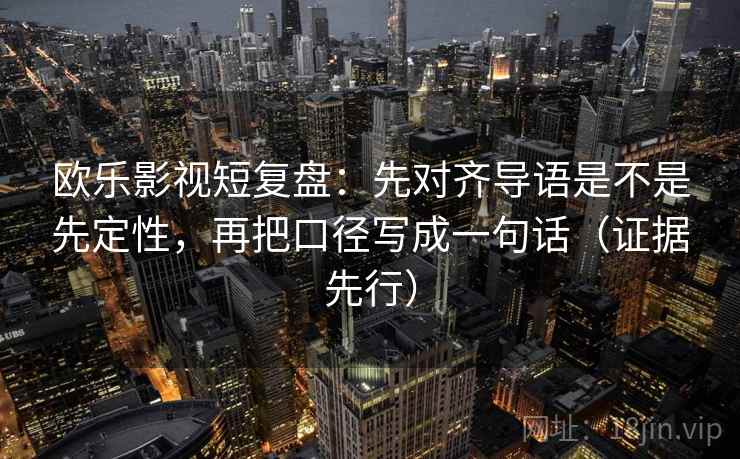 欧乐影视短复盘：先对齐导语是不是先定性，再把口径写成一句话（证据先行）