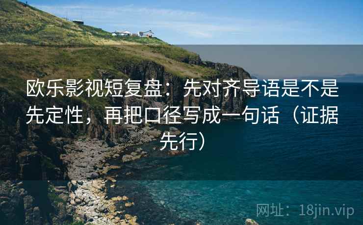 欧乐影视短复盘：先对齐导语是不是先定性，再把口径写成一句话（证据先行）