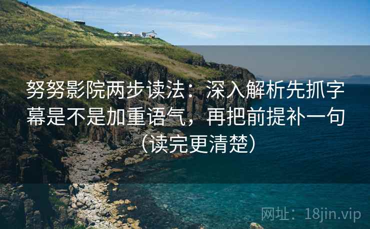 努努影院两步读法：深入解析先抓字幕是不是加重语气，再把前提补一句（读完更清楚）