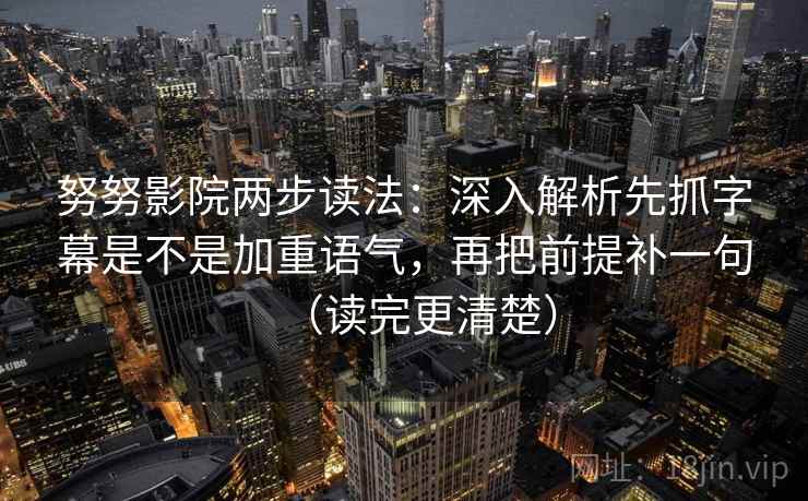 努努影院两步读法：深入解析先抓字幕是不是加重语气，再把前提补一句（读完更清楚）