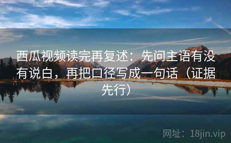 西瓜视频读完再复述：先问主语有没有说白，再把口径写成一句话（证据先行）