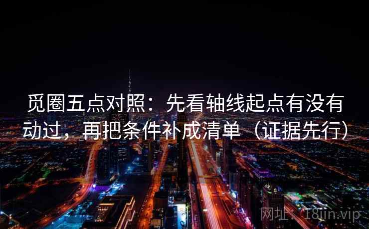 觅圈五点对照：先看轴线起点有没有动过，再把条件补成清单（证据先行）