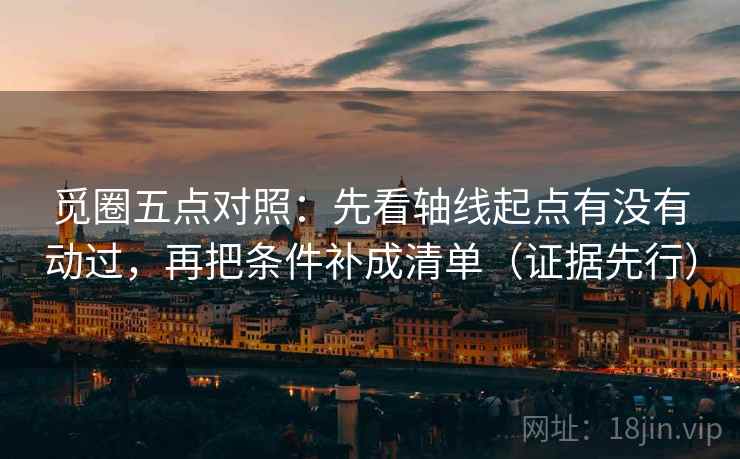 觅圈五点对照：先看轴线起点有没有动过，再把条件补成清单（证据先行）