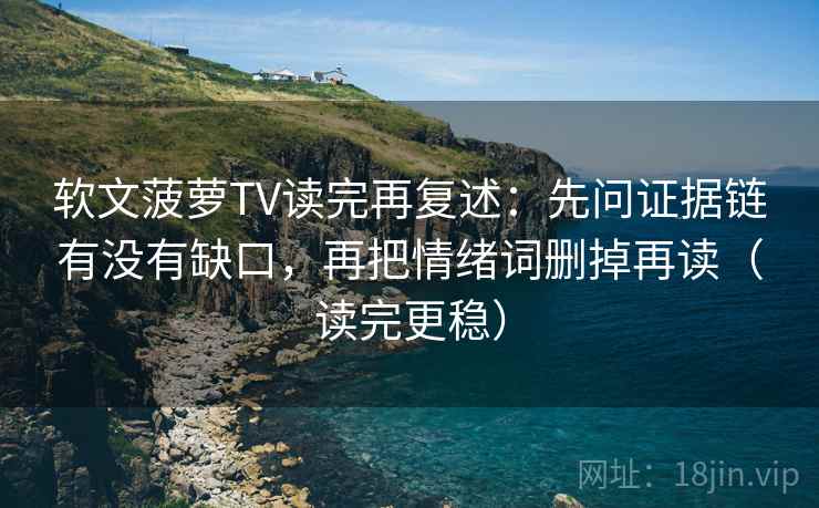 软文菠萝TV读完再复述：先问证据链有没有缺口，再把情绪词删掉再读（读完更稳）