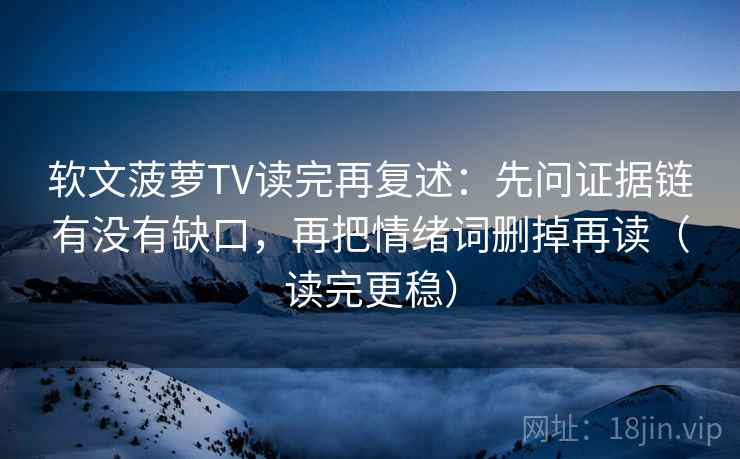 软文菠萝TV读完再复述：先问证据链有没有缺口，再把情绪词删掉再读（读完更稳）