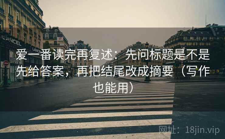 爱一番读完再复述：先问标题是不是先给答案，再把结尾改成摘要（写作也能用）
