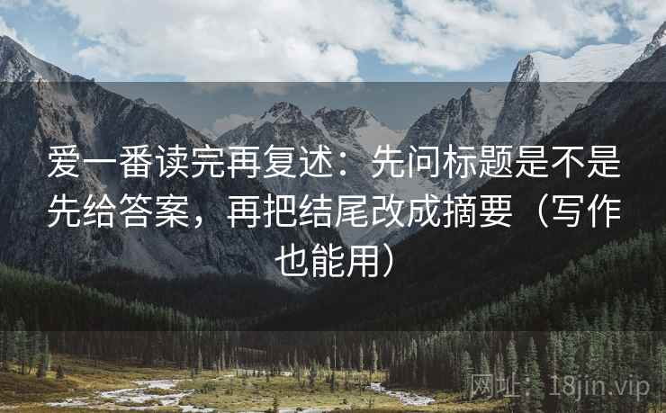 爱一番读完再复述：先问标题是不是先给答案，再把结尾改成摘要（写作也能用）