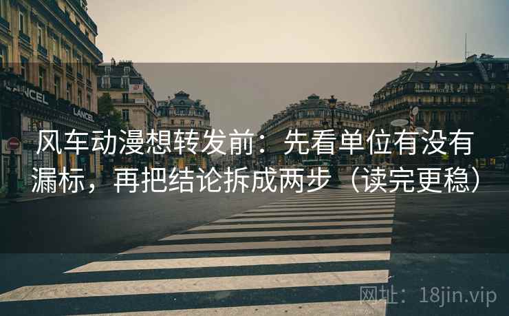 风车动漫想转发前：先看单位有没有漏标，再把结论拆成两步（读完更稳）