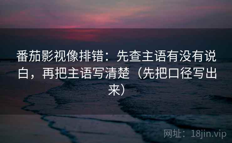 番茄影视像排错：先查主语有没有说白，再把主语写清楚（先把口径写出来）