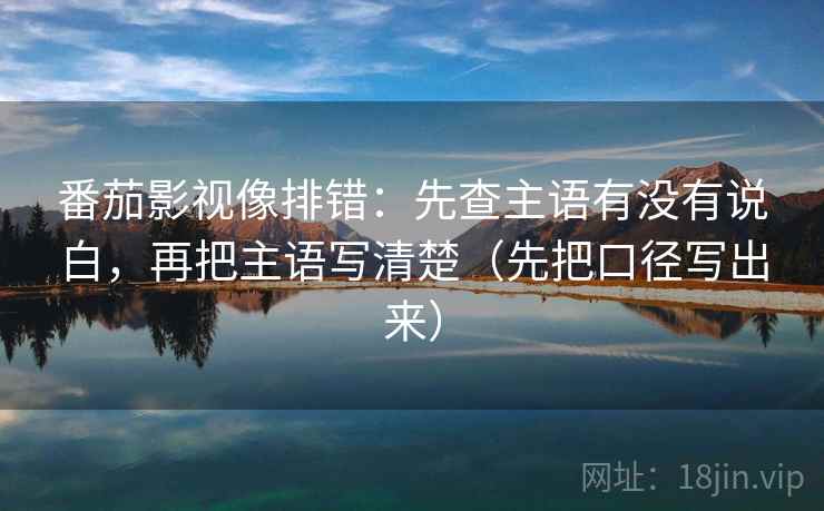 番茄影视像排错：先查主语有没有说白，再把主语写清楚（先把口径写出来）