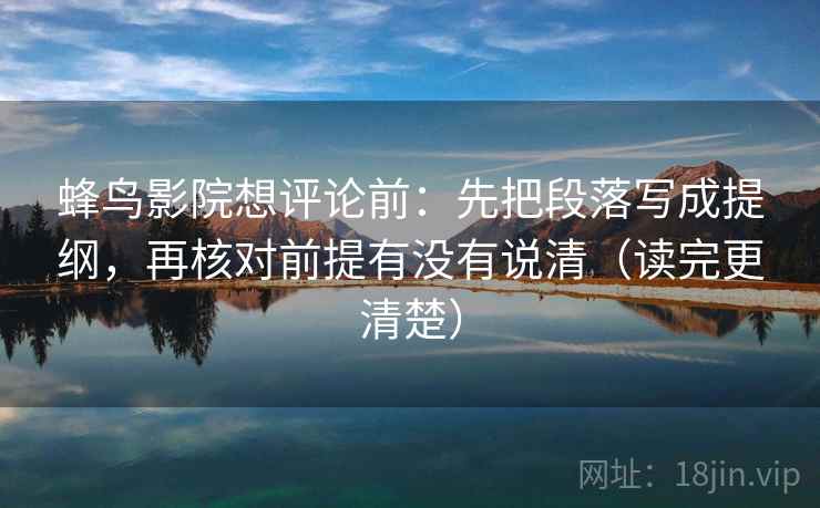 蜂鸟影院想评论前：先把段落写成提纲，再核对前提有没有说清（读完更清楚）