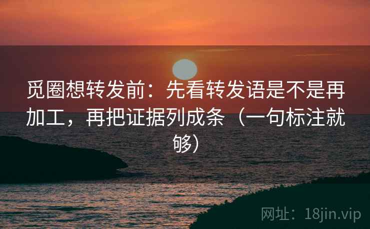 觅圈想转发前：先看转发语是不是再加工，再把证据列成条（一句标注就够）