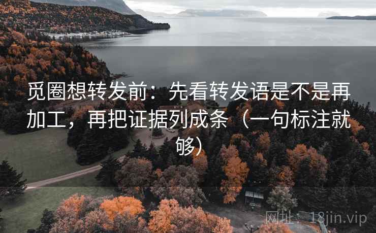 觅圈想转发前：先看转发语是不是再加工，再把证据列成条（一句标注就够）