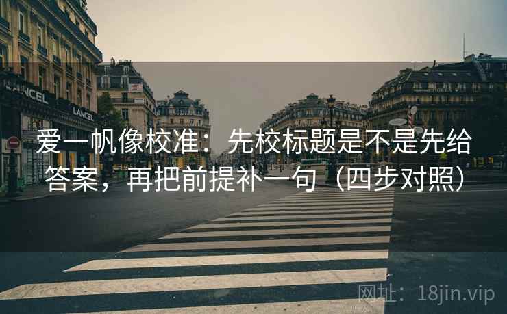 爱一帆像校准：先校标题是不是先给答案，再把前提补一句（四步对照）
