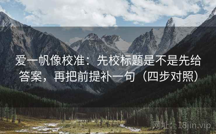 爱一帆像校准：先校标题是不是先给答案，再把前提补一句（四步对照）