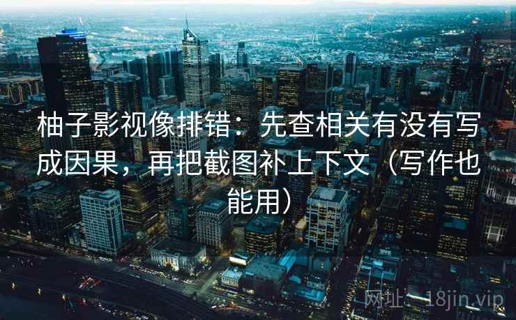 柚子影视像排错：先查相关有没有写成因果，再把截图补上下文（写作也能用）