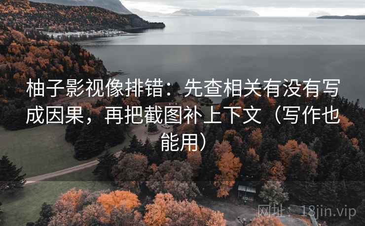 柚子影视像排错：先查相关有没有写成因果，再把截图补上下文（写作也能用）