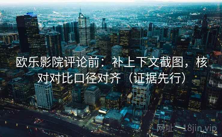 欧乐影院评论前：补上下文截图，核对对比口径对齐（证据先行）