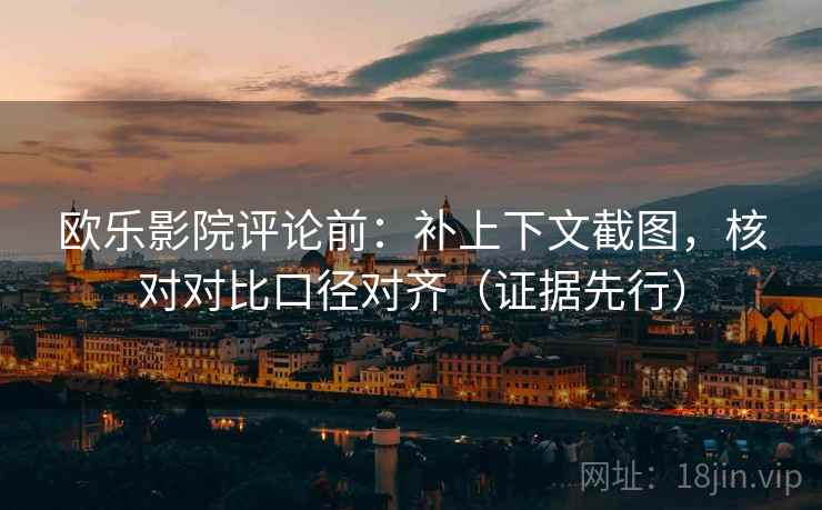 欧乐影院评论前：补上下文截图，核对对比口径对齐（证据先行）