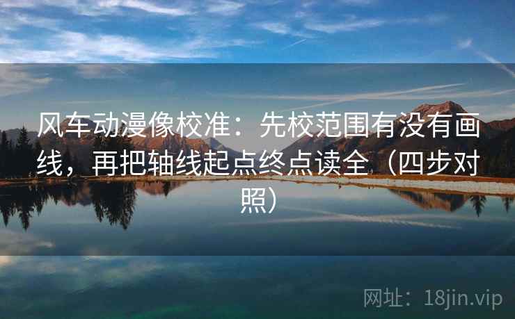 风车动漫像校准：先校范围有没有画线，再把轴线起点终点读全（四步对照）