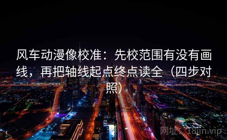 风车动漫像校准：先校范围有没有画线，再把轴线起点终点读全（四步对照）