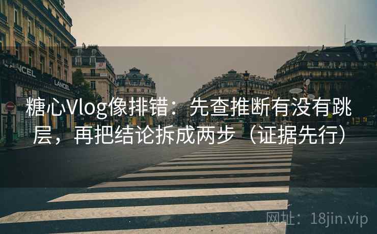 糖心Vlog像排错：先查推断有没有跳层，再把结论拆成两步（证据先行）