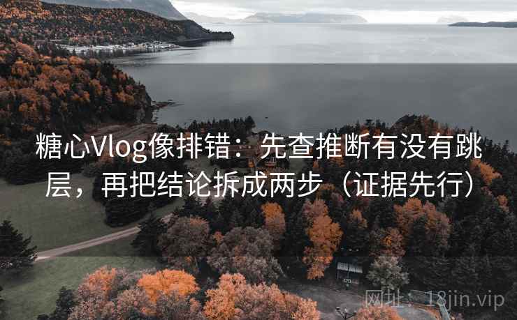 糖心Vlog像排错：先查推断有没有跳层，再把结论拆成两步（证据先行）