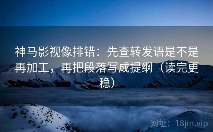 神马影视像排错：先查转发语是不是再加工，再把段落写成提纲（读完更稳）
