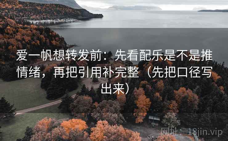 爱一帆想转发前：先看配乐是不是推情绪，再把引用补完整（先把口径写出来）  第1张