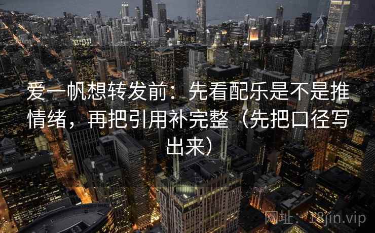 爱一帆想转发前：先看配乐是不是推情绪，再把引用补完整（先把口径写出来）  第2张