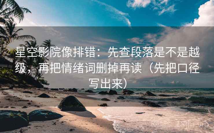 星空影院像排错：先查段落是不是越级，再把情绪词删掉再读（先把口径写出来）