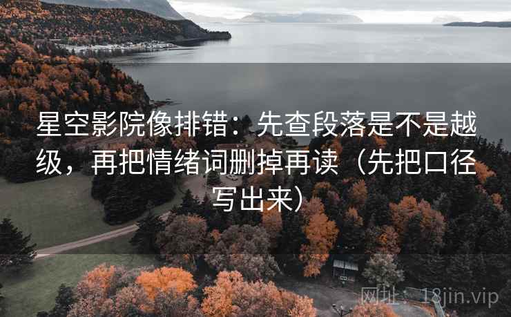 星空影院像排错：先查段落是不是越级，再把情绪词删掉再读（先把口径写出来）
