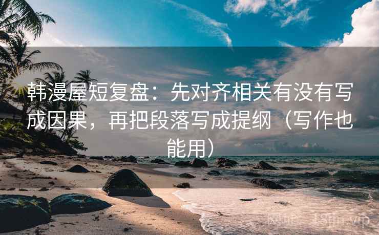 韩漫屋短复盘：先对齐相关有没有写成因果，再把段落写成提纲（写作也能用）